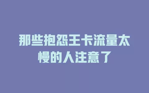 那些抱怨王卡流量太慢的人注意了