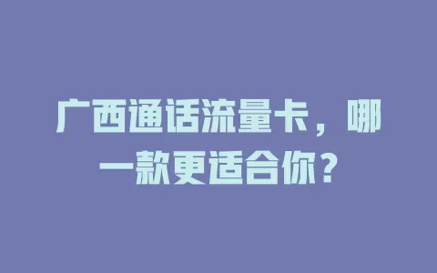广西通话流量卡，哪一款更适合你？