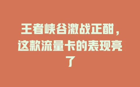 王者峡谷激战正酣，这款流量卡的表现亮了