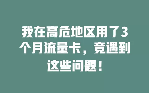我在高危地区用了3个月流量卡，竟遇到这些问题！
