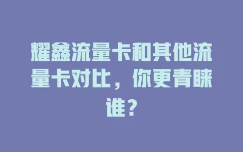 耀鑫流量卡和其他流量卡对比，你更青睐谁？