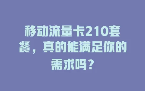 移动流量卡210套餐，真的能满足你的需求吗？
