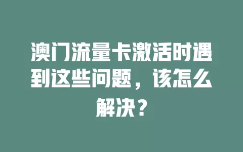 澳门流量卡激活时遇到这些问题，该怎么解决？