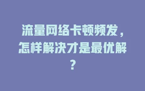 流量网络卡顿频发，怎样解决才是最优解？