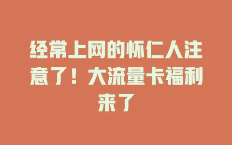 经常上网的怀仁人注意了！大流量卡福利来了
