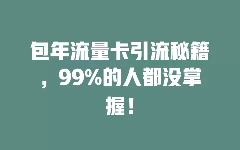 包年流量卡引流秘籍，99%的人都没掌握！