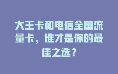 大王卡和电信全国流量卡，谁才是你的最佳之选？