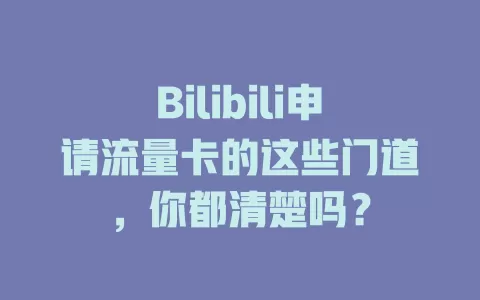 Bilibili申请流量卡的这些门道，你都清楚吗？