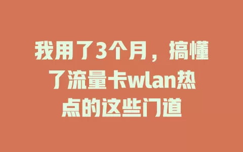 我用了3个月，搞懂了流量卡wlan热点的这些门道