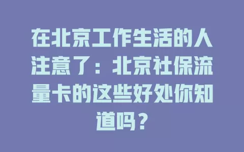 在北京工作生活的人注意了：北京社保流量卡的这些好处你知道吗？
