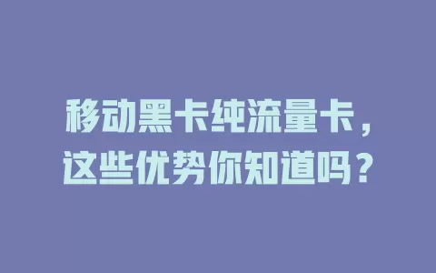 移动黑卡纯流量卡，这些优势你知道吗？