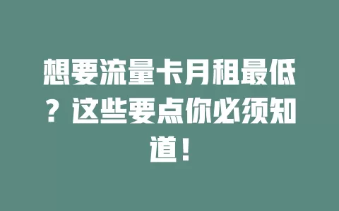 想要流量卡月租最低？这些要点你必须知道！