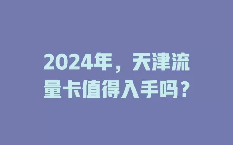 2024年，天津流量卡值得入手吗？