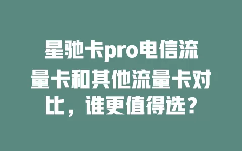 星驰卡pro电信流量卡和其他流量卡对比，谁更值得选？
