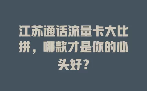 江苏通话流量卡大比拼，哪款才是你的心头好？