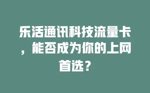 乐活通讯科技流量卡，能否成为你的上网首选？