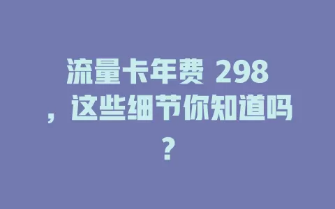 流量卡年费 298，这些细节你知道吗？