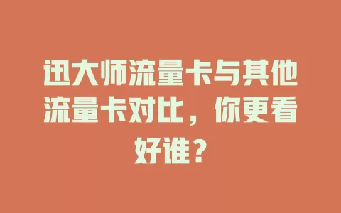 迅大师流量卡与其他流量卡对比，你更看好谁？