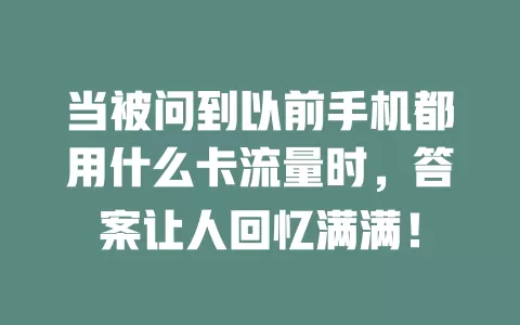 当被问到以前手机都用什么卡流量时，答案让人回忆满满！