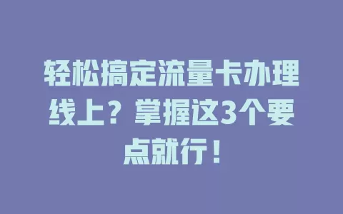 轻松搞定流量卡办理线上？掌握这3个要点就行！