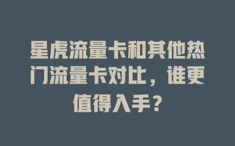 星虎流量卡和其他热门流量卡对比，谁更值得入手？