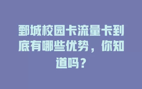 鄄城校园卡流量卡到底有哪些优势，你知道吗？
