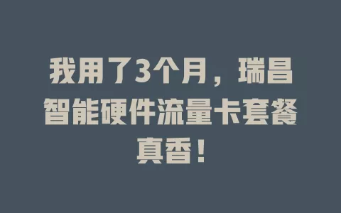 我用了3个月，瑞昌智能硬件流量卡套餐真香！