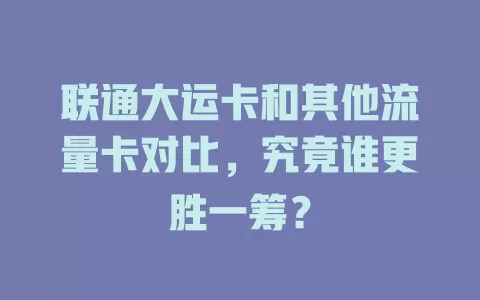 联通大运卡和其他流量卡对比，究竟谁更胜一筹？