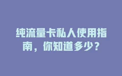 纯流量卡私人使用指南，你知道多少？