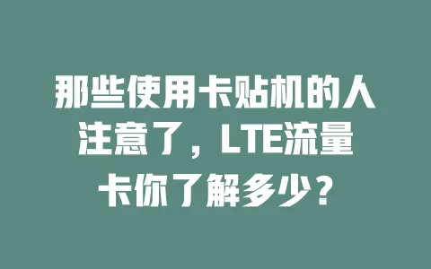 那些使用卡贴机的人注意了，LTE流量卡你了解多少？