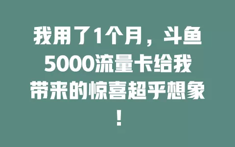 我用了1个月，斗鱼5000流量卡给我带来的惊喜超乎想象！