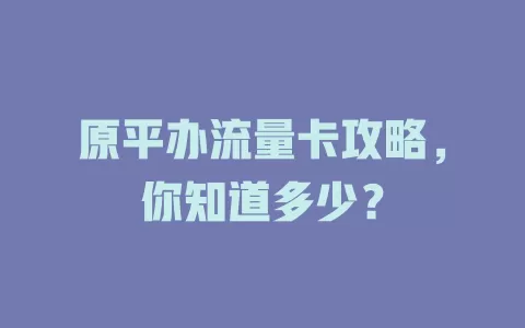 原平办流量卡攻略，你知道多少？