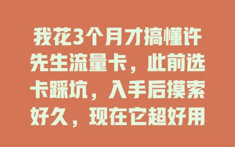 我花3个月才搞懂许先生流量卡，此前选卡踩坑，入手后摸索好久，现在它超好用，我已能畅享网络生活