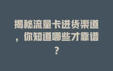 揭秘流量卡进货渠道，你知道哪些才靠谱？
