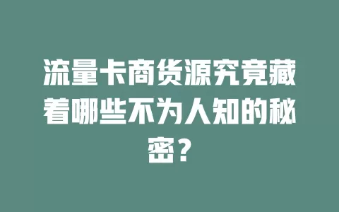 流量卡商货源究竟藏着哪些不为人知的秘密？