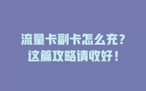 流量卡副卡怎么充？这篇攻略请收好！