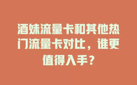 酒妹流量卡和其他热门流量卡对比，谁更值得入手？