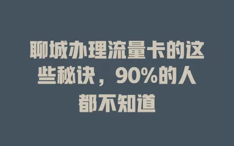 聊城办理流量卡的这些秘诀，90%的人都不知道