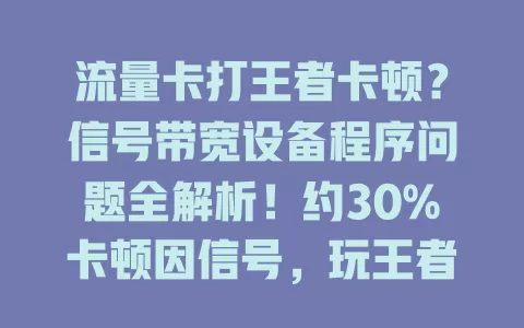 流量卡打王者卡顿？信号带宽设备程序问题全解析！约30%卡顿因信号，玩王者至少需20Mbps带宽。适配差、后台多也卡，解决卡顿要综合考虑这些因素