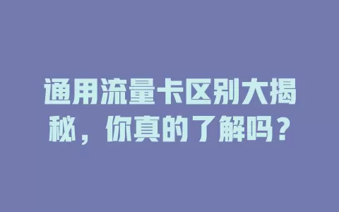 通用流量卡区别大揭秘，你真的了解吗？