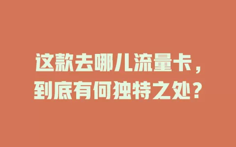 这款去哪儿流量卡，到底有何独特之处？