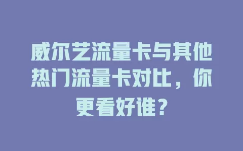 威尔艺流量卡与其他热门流量卡对比，你更看好谁？