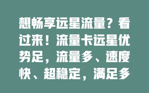 想畅享远星流量？看过来！流量卡远星优势足，流量多、速度快、超稳定，满足多样需求。选时留意套餐详情与运营商，正确使用，让网络为生活工作添精彩