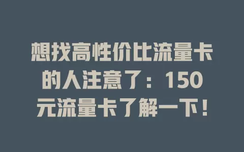 想找高性价比流量卡的人注意了：150元流量卡了解一下！