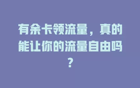 有余卡领流量，真的能让你的流量自由吗？