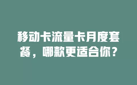 移动卡流量卡月度套餐，哪款更适合你？