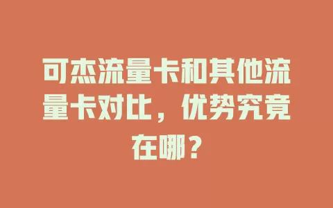 可杰流量卡和其他流量卡对比，优势究竟在哪？