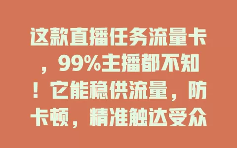 这款直播任务流量卡，99%主播都不知！它能稳供流量，防卡顿，精准触达受众，还降成本，是主播成功钥匙，助你打开流量大门，收获更多粉丝收益！
