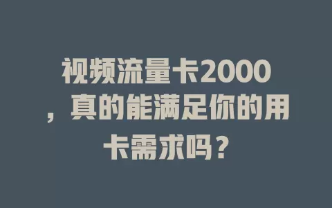 视频流量卡2000，真的能满足你的用卡需求吗？