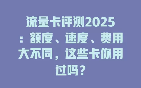 流量卡评测2025：额度、速度、费用大不同，这些卡你用过吗？